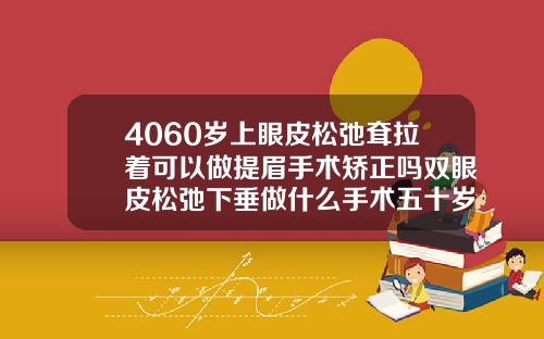 4060岁上眼皮松弛耷拉着可以做提眉手术矫正吗双眼皮松弛下垂做什么手术五十岁