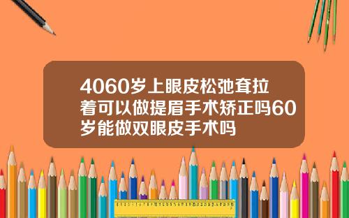 4060岁上眼皮松弛耷拉着可以做提眉手术矫正吗60岁能做双眼皮手术吗