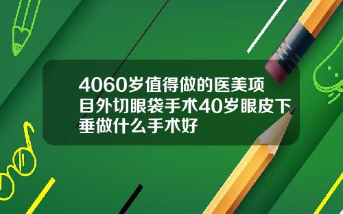4060岁值得做的医美项目外切眼袋手术40岁眼皮下垂做什么手术好