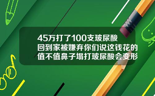 45万打了100支玻尿酸回到家被嫌弃你们说这钱花的值不值鼻子塌打玻尿酸会变形吗