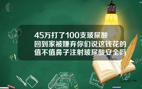 45万打了100支玻尿酸回到家被嫌弃你们说这钱花的值不值鼻子注射玻尿酸安全吗多少钱
