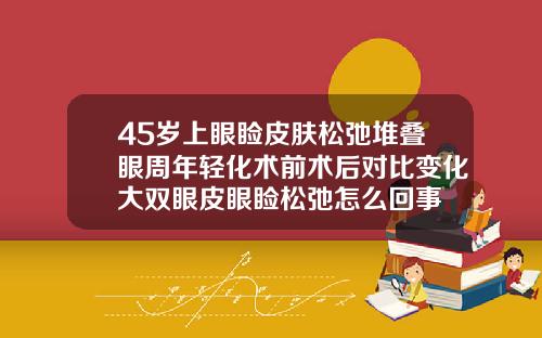 45岁上眼睑皮肤松弛堆叠眼周年轻化术前术后对比变化大双眼皮眼睑松弛怎么回事