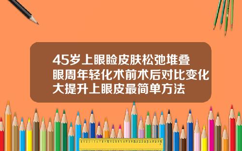 45岁上眼睑皮肤松弛堆叠眼周年轻化术前术后对比变化大提升上眼皮最简单方法