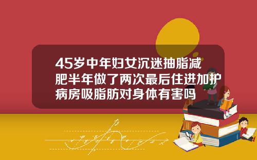 45岁中年妇女沉迷抽脂减肥半年做了两次最后住进加护病房吸脂肪对身体有害吗