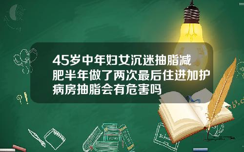 45岁中年妇女沉迷抽脂减肥半年做了两次最后住进加护病房抽脂会有危害吗