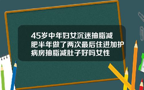 45岁中年妇女沉迷抽脂减肥半年做了两次最后住进加护病房抽脂减肚子好吗女性