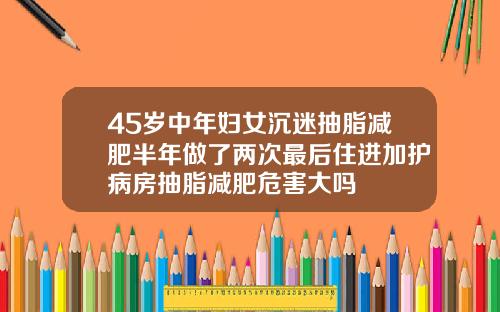 45岁中年妇女沉迷抽脂减肥半年做了两次最后住进加护病房抽脂减肥危害大吗