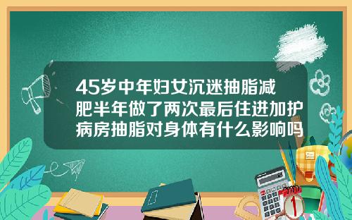 45岁中年妇女沉迷抽脂减肥半年做了两次最后住进加护病房抽脂对身体有什么影响吗