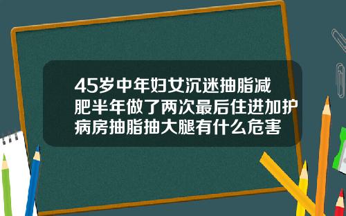 45岁中年妇女沉迷抽脂减肥半年做了两次最后住进加护病房抽脂抽大腿有什么危害