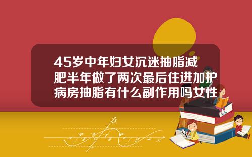 45岁中年妇女沉迷抽脂减肥半年做了两次最后住进加护病房抽脂有什么副作用吗女性