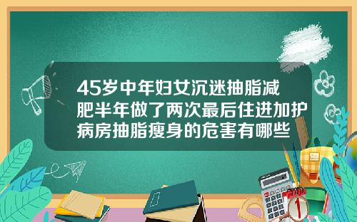 45岁中年妇女沉迷抽脂减肥半年做了两次最后住进加护病房抽脂瘦身的危害有哪些