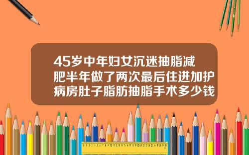 45岁中年妇女沉迷抽脂减肥半年做了两次最后住进加护病房肚子脂肪抽脂手术多少钱啊