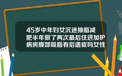 45岁中年妇女沉迷抽脂减肥半年做了两次最后住进加护病房腹部吸脂有后遗症吗女性