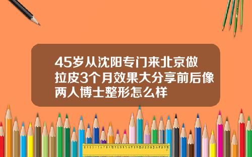 45岁从沈阳专门来北京做拉皮3个月效果大分享前后像两人博士整形怎么样
