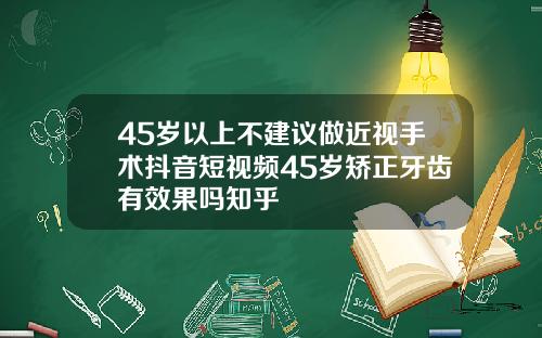 45岁以上不建议做近视手术抖音短视频45岁矫正牙齿有效果吗知乎