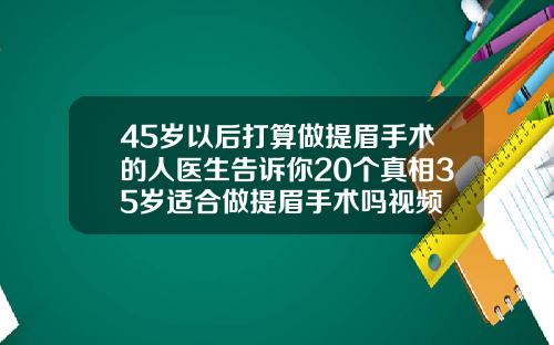 45岁以后打算做提眉手术的人医生告诉你20个真相35岁适合做提眉手术吗视频
