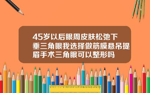 45岁以后眼周皮肤松弛下垂三角眼我选择做筋膜悬吊提眉手术三角眼可以整形吗