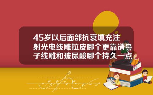 45岁以后面部抗衰填充注射光电线雕拉皮哪个更靠谱鼻子线雕和玻尿酸哪个持久一点