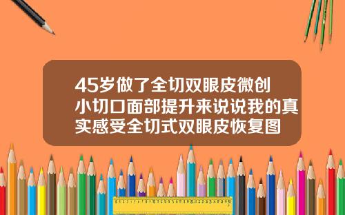 45岁做了全切双眼皮微创小切口面部提升来说说我的真实感受全切式双眼皮恢复图