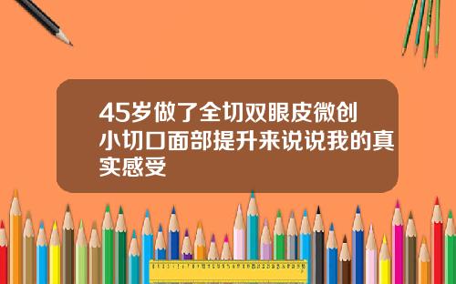 45岁做了全切双眼皮微创小切口面部提升来说说我的真实感受