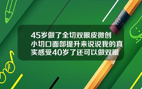 45岁做了全切双眼皮微创小切口面部提升来说说我的真实感受40岁了还可以做双眼皮吗