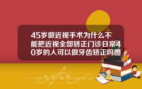 45岁做近视手术为什么不能把近视全部矫正门诊日常40岁的人可以做牙齿矫正吗图片
