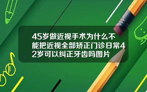 45岁做近视手术为什么不能把近视全部矫正门诊日常42岁可以纠正牙齿吗图片