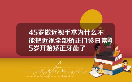 45岁做近视手术为什么不能把近视全部矫正门诊日常45岁开始矫正牙齿了