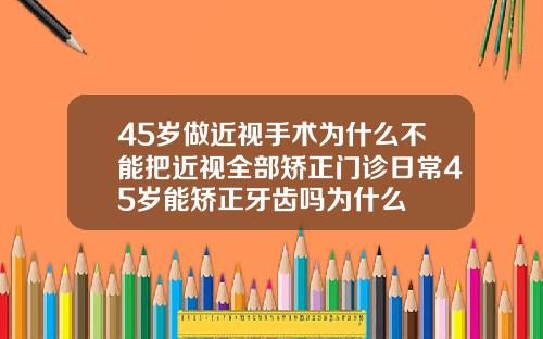 45岁做近视手术为什么不能把近视全部矫正门诊日常45岁能矫正牙齿吗为什么