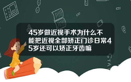 45岁做近视手术为什么不能把近视全部矫正门诊日常45岁还可以矫正牙齿嘛