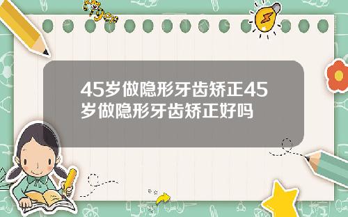 45岁做隐形牙齿矫正45岁做隐形牙齿矫正好吗