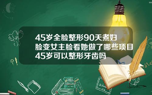 45岁全脸整形90天煮妇脸变女主脸看她做了哪些项目45岁可以整形牙齿吗