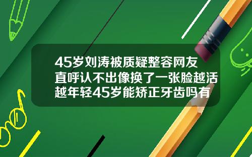45岁刘涛被质疑整容网友直呼认不出像换了一张脸越活越年轻45岁能矫正牙齿吗有什么后果