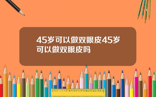 45岁可以做双眼皮45岁可以做双眼皮吗