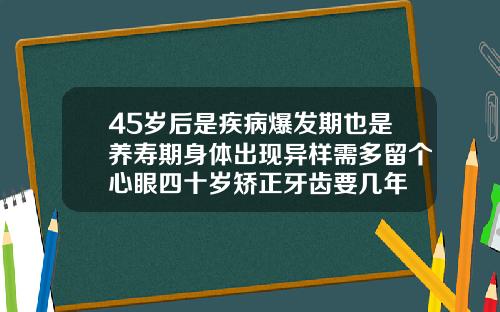45岁后是疾病爆发期也是养寿期身体出现异样需多留个心眼四十岁矫正牙齿要几年