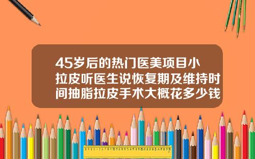 45岁后的热门医美项目小拉皮听医生说恢复期及维持时间抽脂拉皮手术大概花多少钱