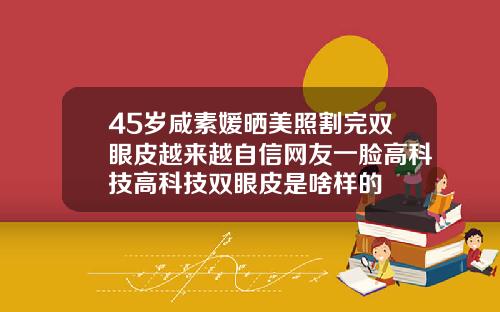 45岁咸素媛晒美照割完双眼皮越来越自信网友一脸高科技高科技双眼皮是啥样的