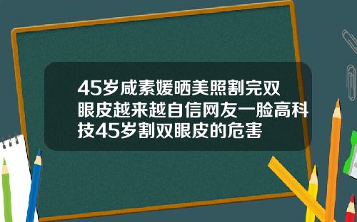 45岁咸素媛晒美照割完双眼皮越来越自信网友一脸高科技45岁割双眼皮的危害