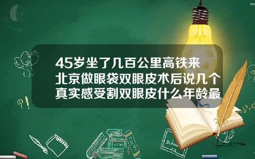 45岁坐了几百公里高铁来北京做眼袋双眼皮术后说几个真实感受割双眼皮什么年龄最合适