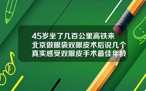 45岁坐了几百公里高铁来北京做眼袋双眼皮术后说几个真实感受双眼皮手术最佳年龄是多少岁