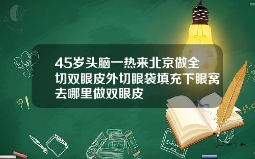 45岁头脑一热来北京做全切双眼皮外切眼袋填充下眼窝去哪里做双眼皮