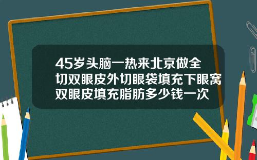 45岁头脑一热来北京做全切双眼皮外切眼袋填充下眼窝双眼皮填充脂肪多少钱一次