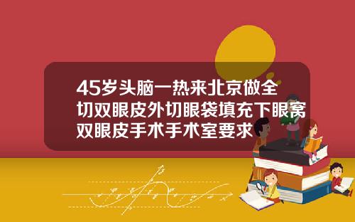 45岁头脑一热来北京做全切双眼皮外切眼袋填充下眼窝双眼皮手术手术室要求