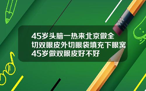 45岁头脑一热来北京做全切双眼皮外切眼袋填充下眼窝45岁做双眼皮好不好