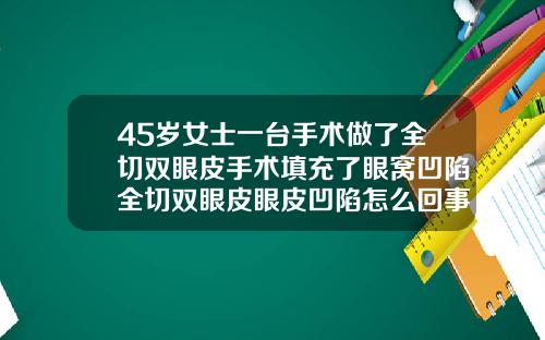 45岁女士一台手术做了全切双眼皮手术填充了眼窝凹陷全切双眼皮眼皮凹陷怎么回事