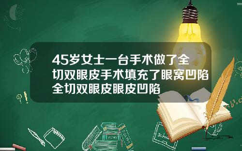 45岁女士一台手术做了全切双眼皮手术填充了眼窝凹陷全切双眼皮眼皮凹陷