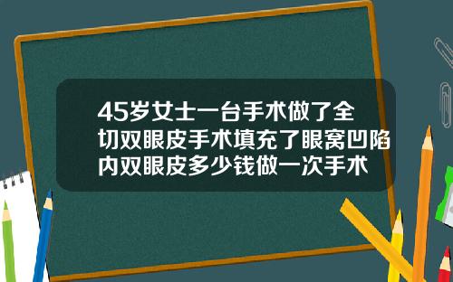 45岁女士一台手术做了全切双眼皮手术填充了眼窝凹陷内双眼皮多少钱做一次手术