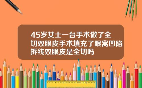 45岁女士一台手术做了全切双眼皮手术填充了眼窝凹陷拆线双眼皮是全切吗