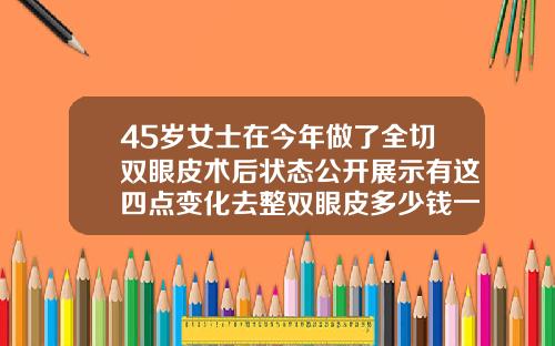45岁女士在今年做了全切双眼皮术后状态公开展示有这四点变化去整双眼皮多少钱一次