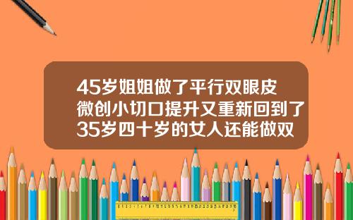 45岁姐姐做了平行双眼皮微创小切口提升又重新回到了35岁四十岁的女人还能做双眼皮吗
